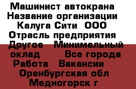 Машинист автокрана › Название организации ­ Калуга-Сити, ООО › Отрасль предприятия ­ Другое › Минимальный оклад ­ 1 - Все города Работа » Вакансии   . Оренбургская обл.,Медногорск г.